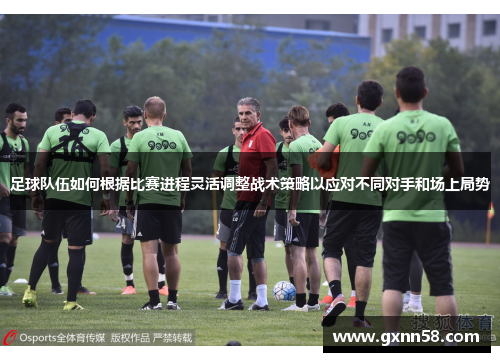足球队伍如何根据比赛进程灵活调整战术策略以应对不同对手和场上局势